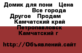 Домик для пони › Цена ­ 2 500 - Все города Другое » Продам   . Камчатский край,Петропавловск-Камчатский г.